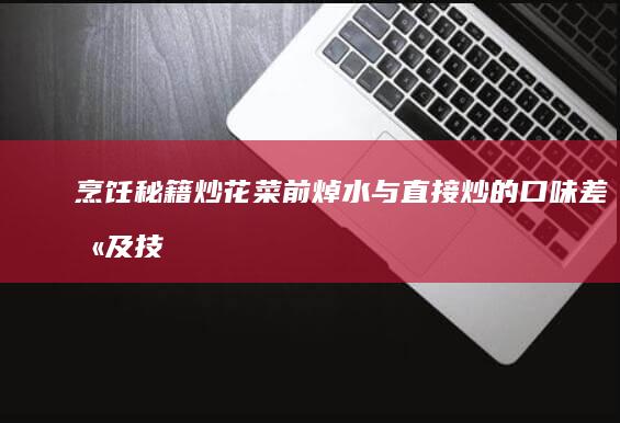 烹饪秘籍：炒花菜前焯水与直接炒的口味差别及技巧解析